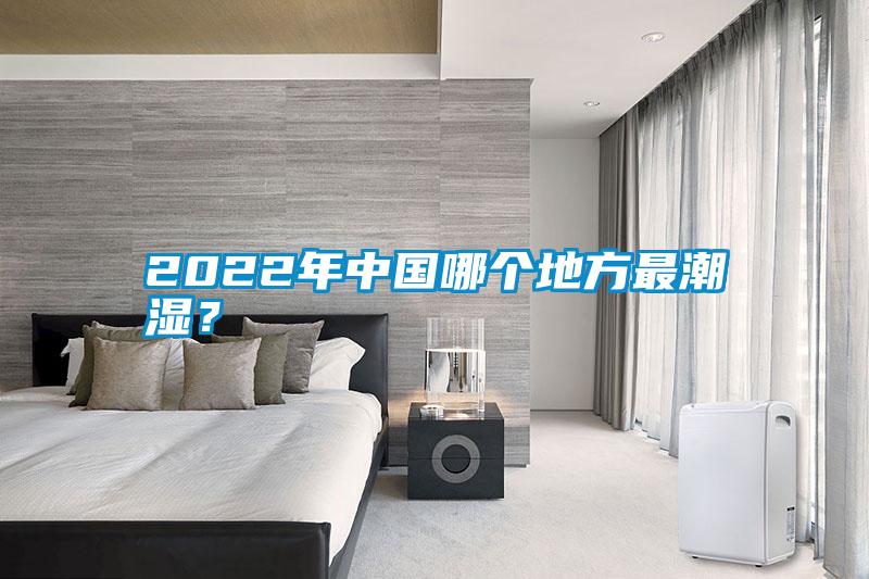 2022年中國(guó)哪個(gè)地方最潮濕？