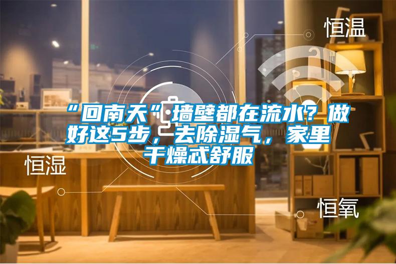 “回南天”墻壁都在流水？做好這5步，去除濕氣，家里干燥忒舒服