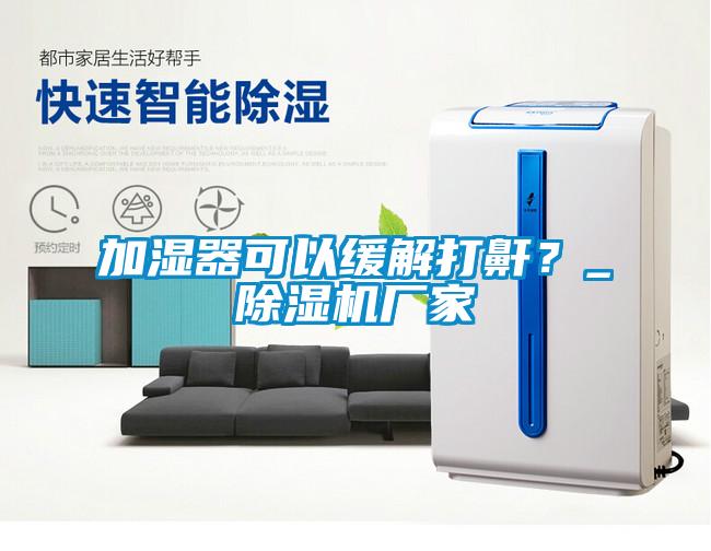 加濕器可以緩解打鼾？_除濕機廠家