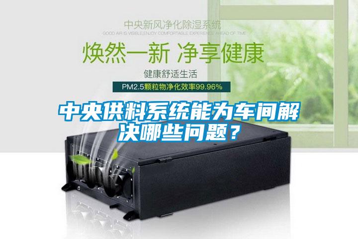 中央供料系統(tǒng)能為車間解決哪些問題？