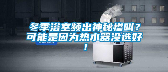冬季浴室頻出神秘慘叫？可能是因?yàn)闊崴鳑]選好！