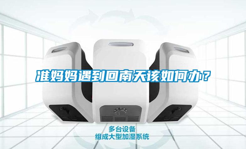 準(zhǔn)媽媽遇到回南天該如何辦？