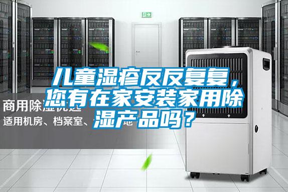 兒童濕疹反反復(fù)復(fù)，您有在家安裝家用除濕產(chǎn)品嗎？