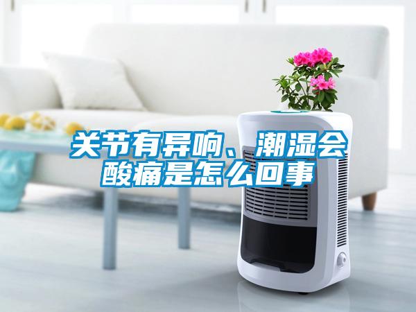 關(guān)節(jié)有異響、潮濕會酸痛是怎么回事