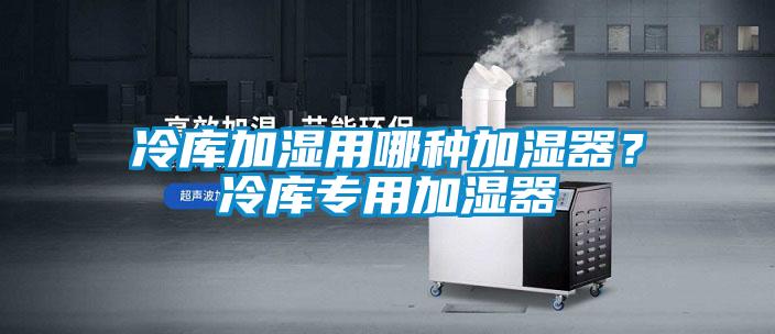 冷庫(kù)加濕用哪種加濕器？冷庫(kù)專(zhuān)用加濕器