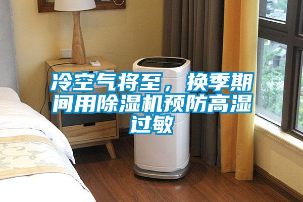 冷空氣將至，換季期間用除濕機(jī)預(yù)防高濕過敏