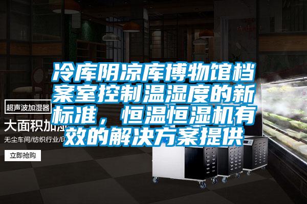 冷庫(kù)陰涼庫(kù)博物館檔案室控制溫濕度的新標(biāo)準(zhǔn)，恒溫恒濕機(jī)有效的解決方案提供