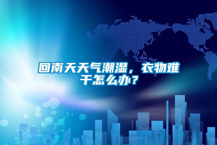回南天天氣潮濕，衣物難干怎么辦？