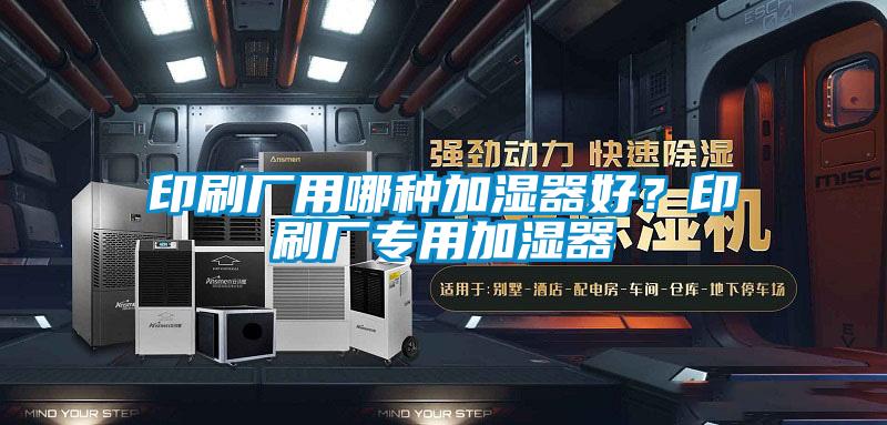 印刷廠用哪種加濕器好？印刷廠專(zhuān)用加濕器