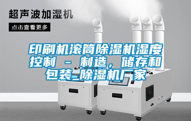 印刷機(jī)滾筒除濕機(jī)濕度控制 - 制造，儲(chǔ)存和包裝_除濕機(jī)廠家