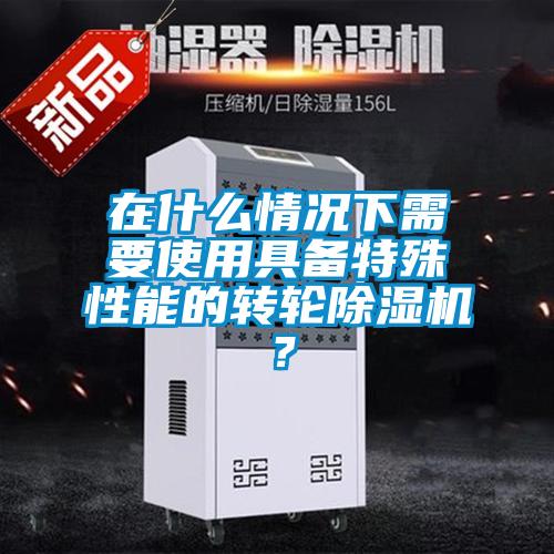 在什么情況下需要使用具備特殊性能的轉(zhuǎn)輪除濕機？