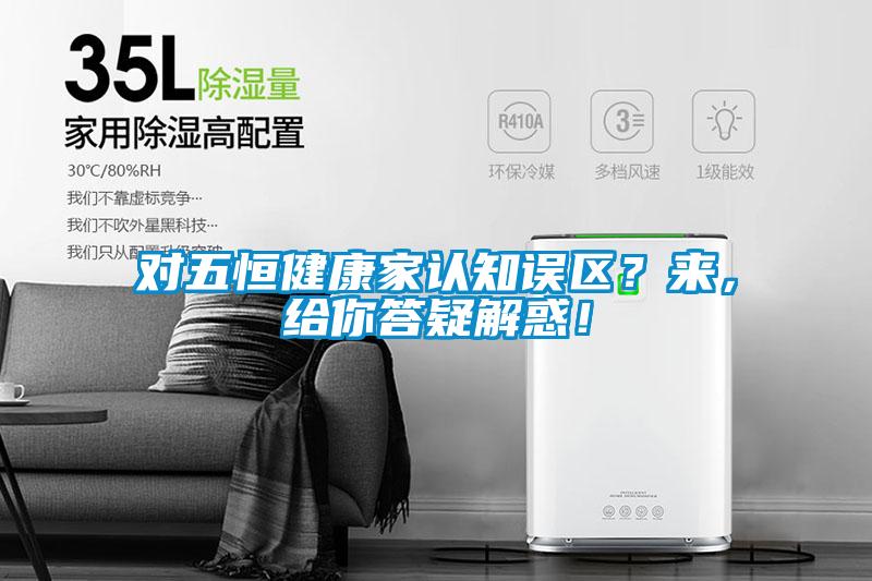 對(duì)五恒健康家認(rèn)知誤區(qū)？來，給你答疑解惑！