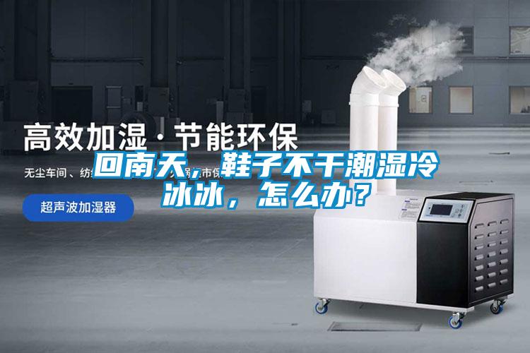 回南天，鞋子不干潮濕冷冰冰，怎么辦？
