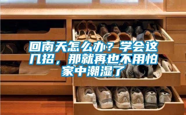 回南天怎么辦？學(xué)會(huì)這幾招，那就再也不用怕家中潮濕了