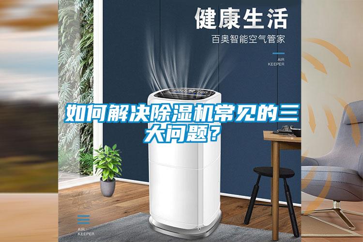 如何解決除濕機(jī)常見(jiàn)的三大問(wèn)題？