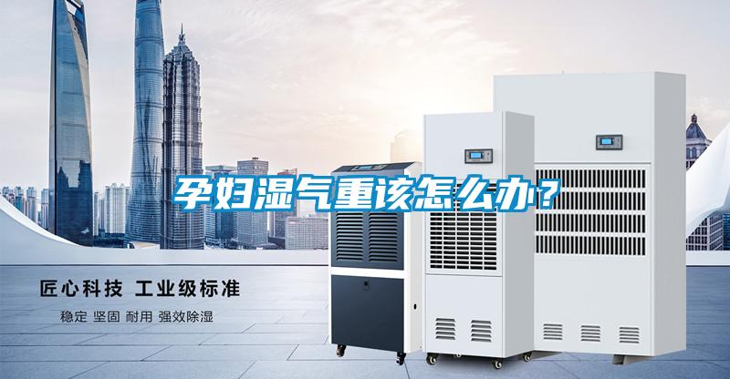 孕婦濕氣重該怎么辦？