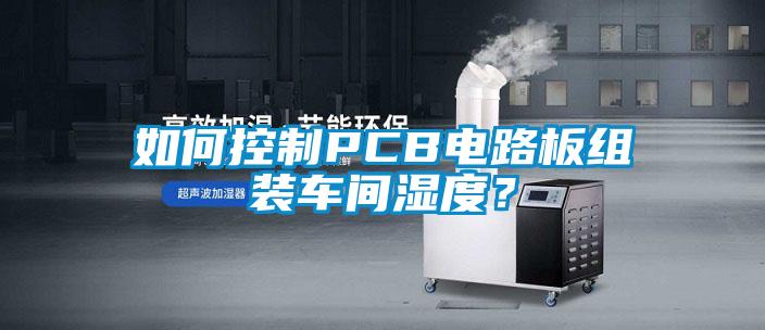 如何控制PCB電路板組裝車間濕度？