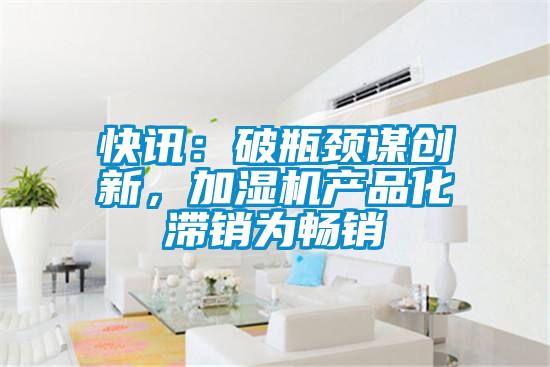 快訊：破瓶頸謀創(chuàng)新，加濕機產(chǎn)品化滯銷為暢銷