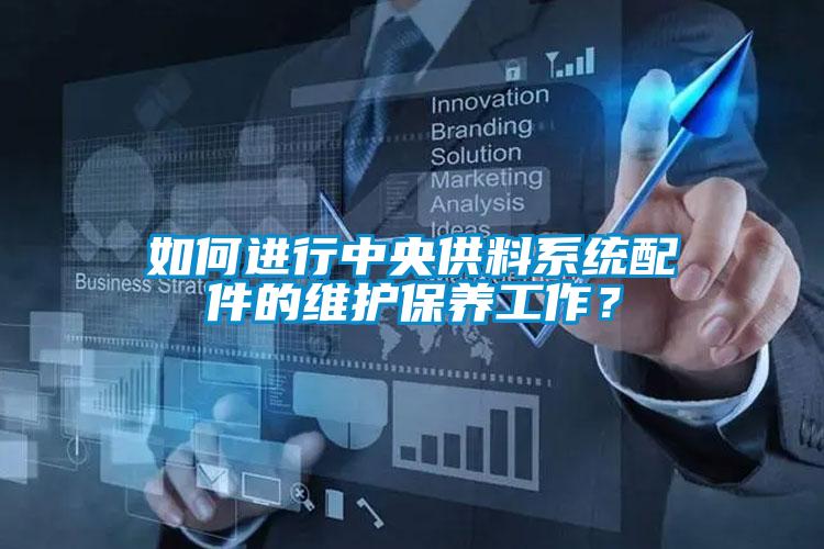 如何進(jìn)行中央供料系統(tǒng)配件的維護(hù)保養(yǎng)工作？