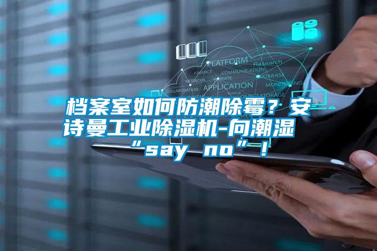 檔案室如何防潮除霉？安詩曼工業(yè)除濕機-向潮濕“say no”！