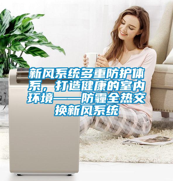 新風(fēng)系統(tǒng)多重防護(hù)體系，打造健康的室內(nèi)環(huán)境——防霾全熱交換新風(fēng)系統(tǒng)