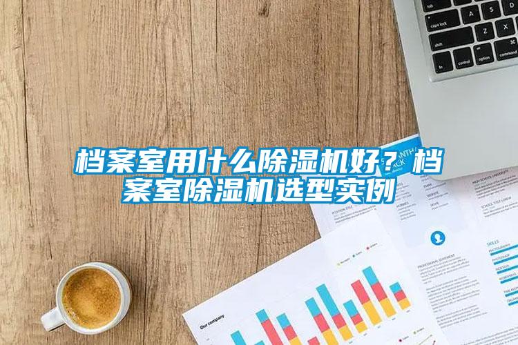 檔案室用什么除濕機好？檔案室除濕機選型實例
