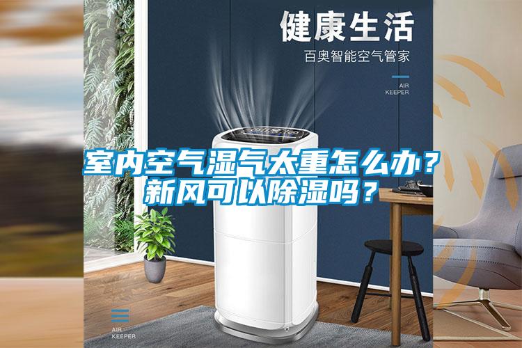 室內(nèi)空氣濕氣太重怎么辦？新風可以除濕嗎？