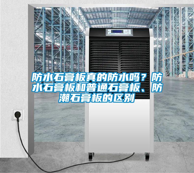 防水石膏板真的防水嗎？防水石膏板和普通石膏板、防潮石膏板的區(qū)別