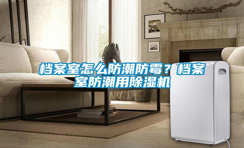 檔案室怎么防潮防霉？檔案室防潮用除濕機(jī)