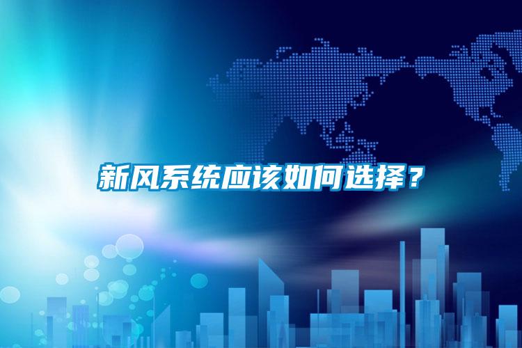 新風(fēng)系統(tǒng)應(yīng)該如何選擇？
