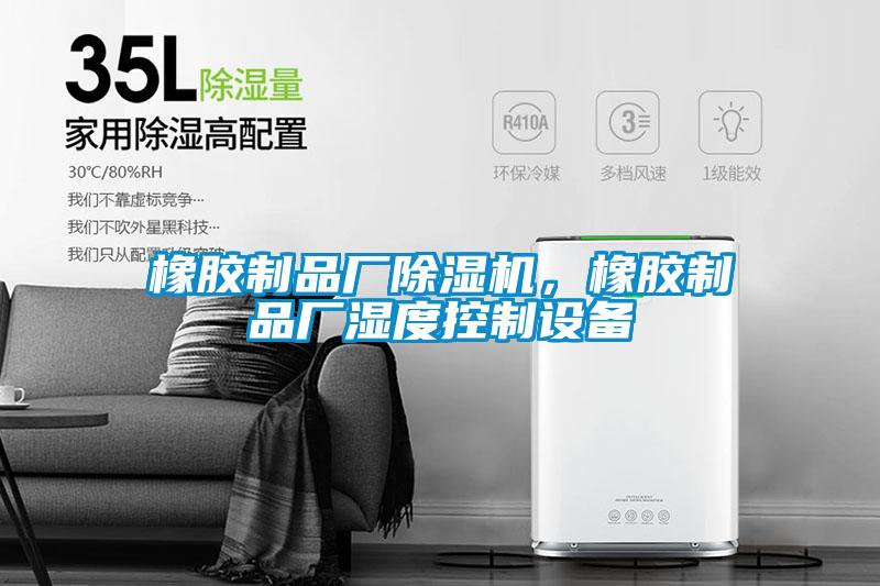 橡膠制品廠除濕機(jī)，橡膠制品廠濕度控制設(shè)備