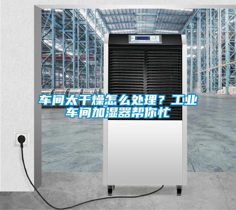 車間太干燥怎么處理？工業(yè)車間加濕器幫你忙