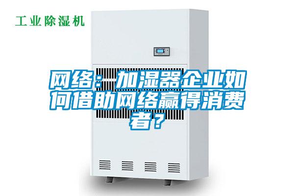 網(wǎng)絡(luò)：加濕器企業(yè)如何借助網(wǎng)絡(luò)贏得消費者？