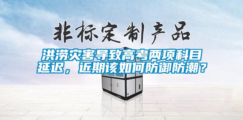 洪澇災(zāi)害導(dǎo)致高考兩項(xiàng)科目延遲，近期該如何防御防潮？