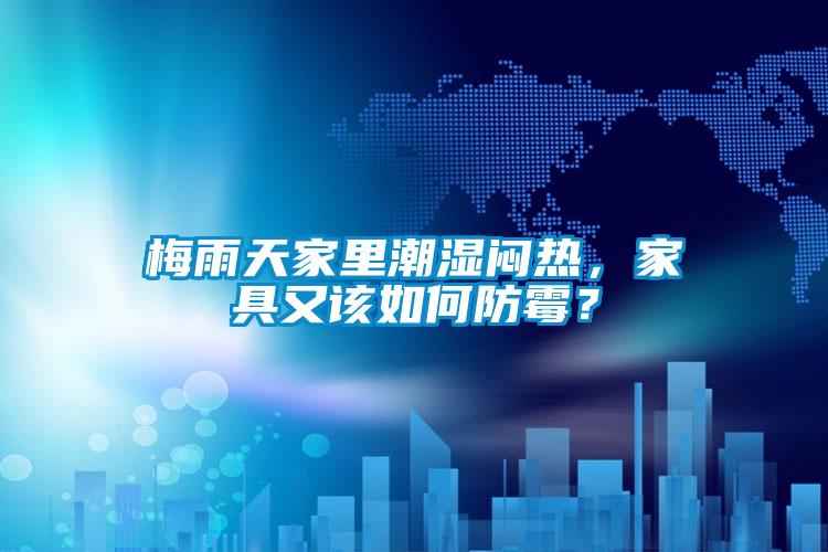 梅雨天家里潮濕悶熱，家具又該如何防霉？