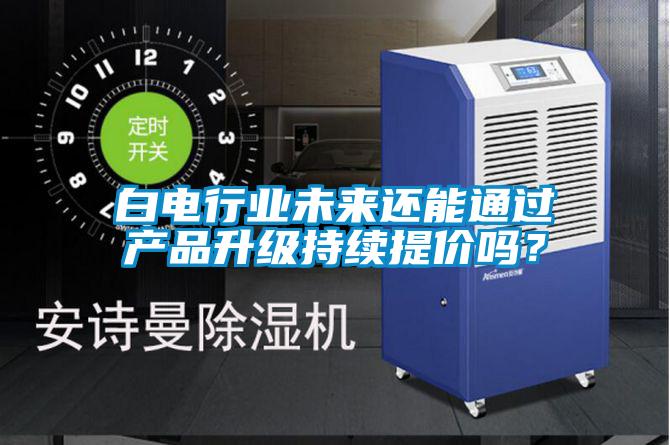 白電行業(yè)未來(lái)還能通過(guò)產(chǎn)品升級(jí)持續(xù)提價(jià)嗎？