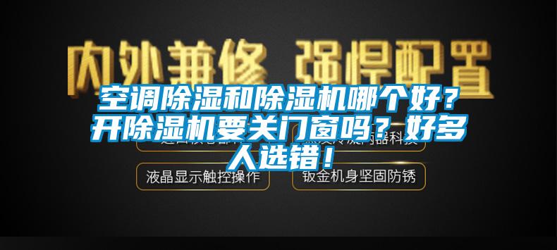 空調(diào)除濕和除濕機(jī)哪個(gè)好？開(kāi)除濕機(jī)要關(guān)門(mén)窗嗎？好多人選錯(cuò)！