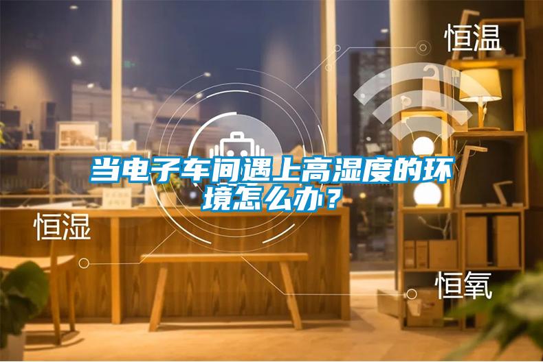 當(dāng)電子車(chē)間遇上高濕度的環(huán)境怎么辦？
