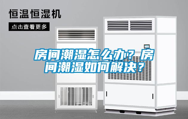 房間潮濕怎么辦？房間潮濕如何解決？
