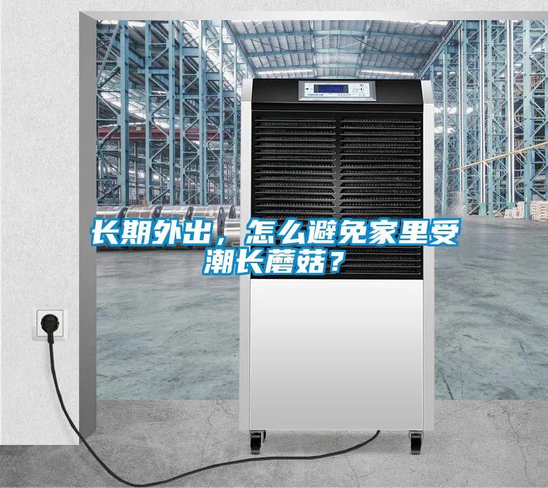 長期外出，怎么避免家里受潮長蘑菇？