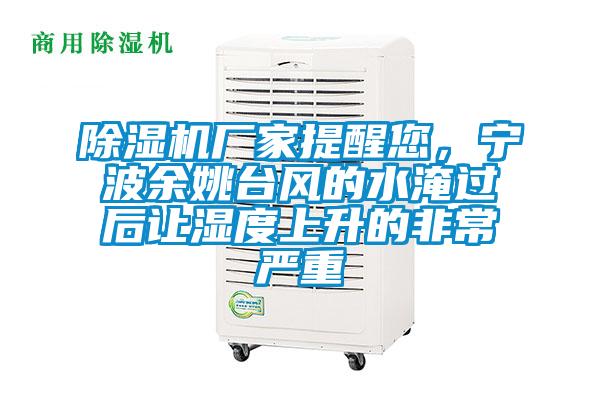 除濕機廠家提醒您，寧波余姚臺風的水淹過后讓濕度上升的非常嚴重