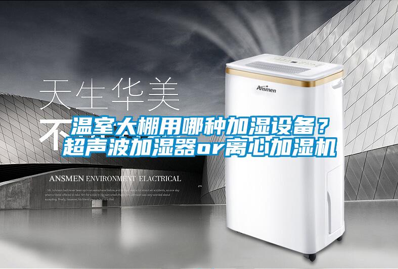 溫室大棚用哪種加濕設(shè)備？超聲波加濕器or離心加濕機