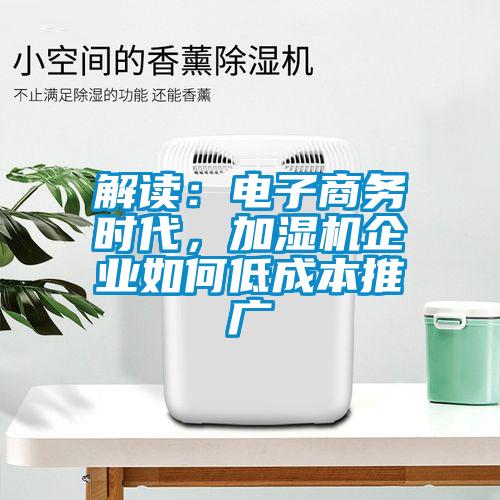 解讀：電子商務(wù)時(shí)代，加濕機(jī)企業(yè)如何低成本推廣