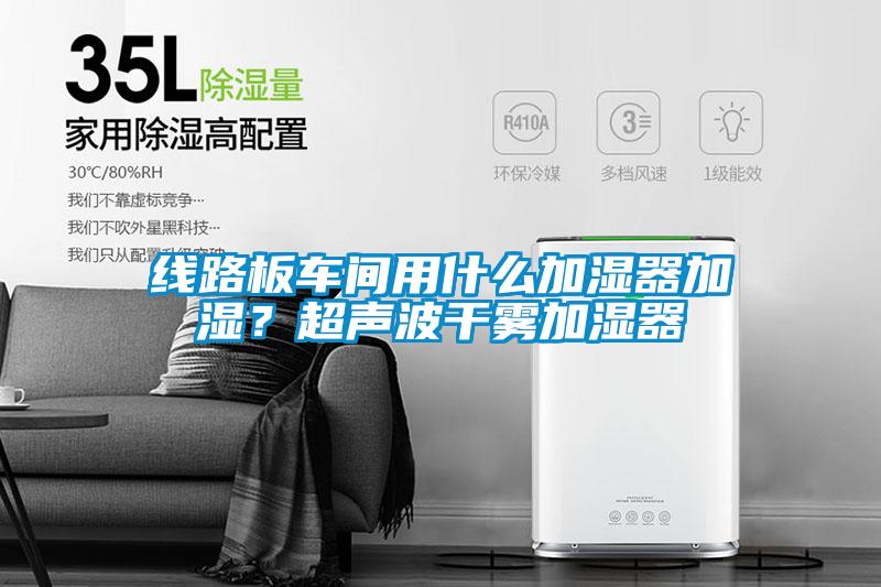 線路板車間用什么加濕器加濕？超聲波干霧加濕器