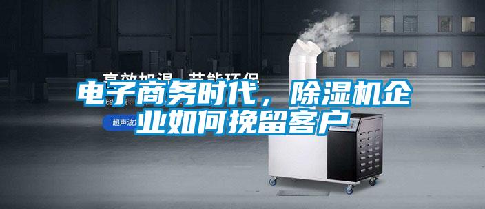 電子商務(wù)時(shí)代，除濕機(jī)企業(yè)如何挽留客戶