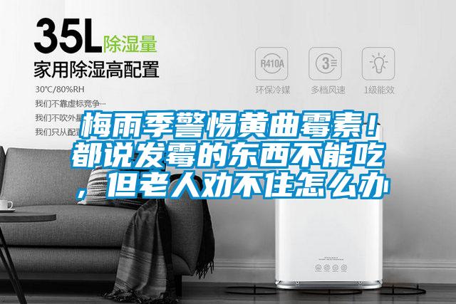 梅雨季警惕黃曲霉素！都說發(fā)霉的東西不能吃，但老人勸不住怎么辦