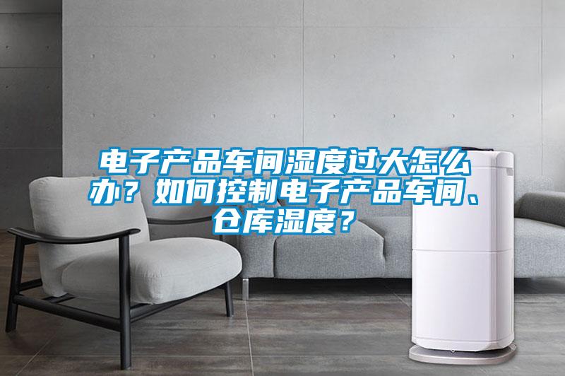 電子產(chǎn)品車間濕度過(guò)大怎么辦？如何控制電子產(chǎn)品車間、倉(cāng)庫(kù)濕度？