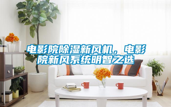 電影院除濕新風(fēng)機(jī)，電影院新風(fēng)系統(tǒng)明智之選