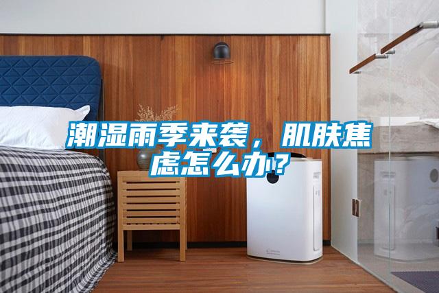 潮濕雨季來襲，肌膚焦慮怎么辦？