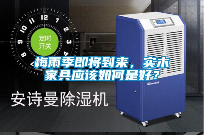 梅雨季即將到來，實(shí)木家具應(yīng)該如何是好？